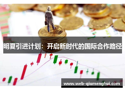 明夏引进计划:开启新时代的国际合作路径 明夏引进计划:开启新时代的国际合作路径