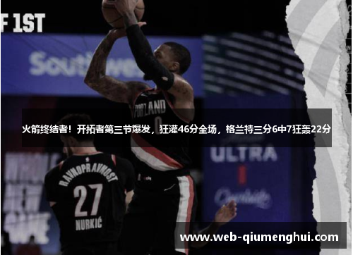 火箭终结者！开拓者第三节爆发，狂灌46分全场，格兰特三分6中7狂轰22分